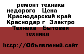 ремонт техники недорого › Цена ­ 500 - Краснодарский край, Краснодар г. Электро-Техника » Бытовая техника   